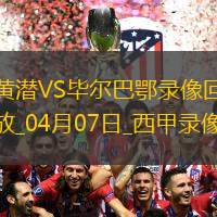 04月07日西甲第30轮比利亚雷亚尔vs毕尔巴鄂竞技全场录像