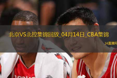 04月14日CBA季后赛1/4决赛G1 北京 - 北控 精彩镜头