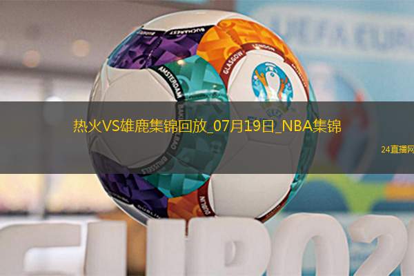 夏联-戈尔金18+10 泰勒-史密斯21+5 热火送雄鹿四连败