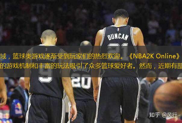在近几年的电子竞技领域，篮球类游戏逐渐受到玩家们的热烈欢迎。《NBA2K Online》作为中国地区一款受欢迎的篮球游戏，其独特的游戏机制和丰富的玩法吸引了众多篮球爱好者。然而，近期有部分玩家反映在游