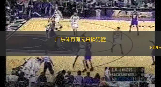 广东体育有无直播男篮(广东体育是否会直播男篮赛事分析)