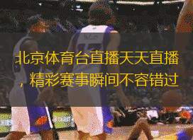 北京体育台直播天天直播，精彩赛事瞬间不容错过